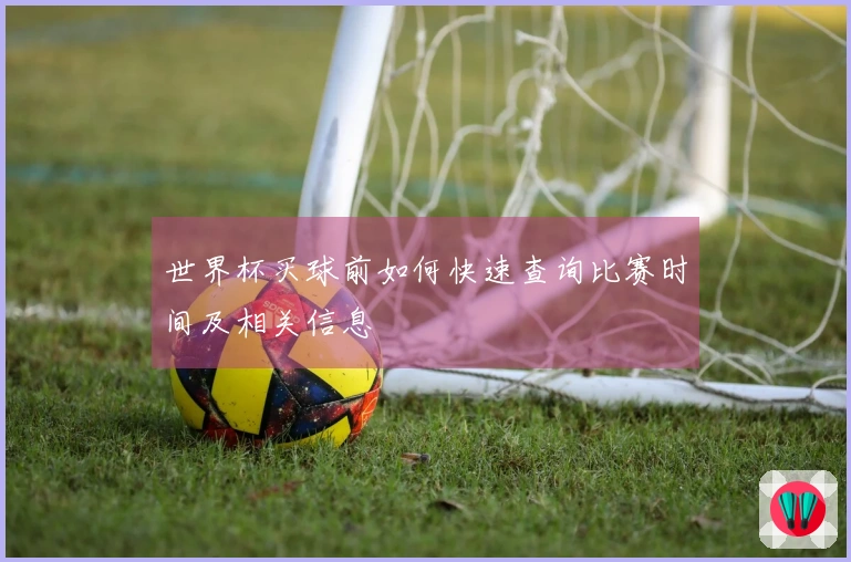 世界杯买球前如何快速查询比赛时间及相关信息