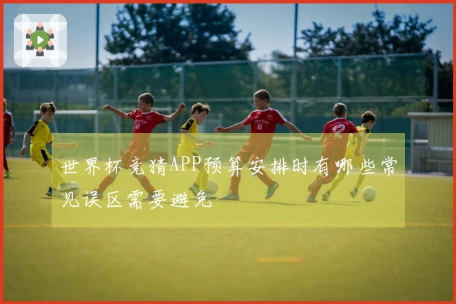 世界杯竞猜APP预算安排时有哪些常见误区需要避免