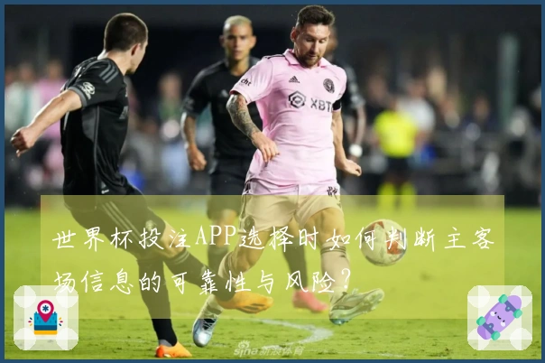 世界杯投注APP选择时如何判断主客场信息的可靠性与风险？