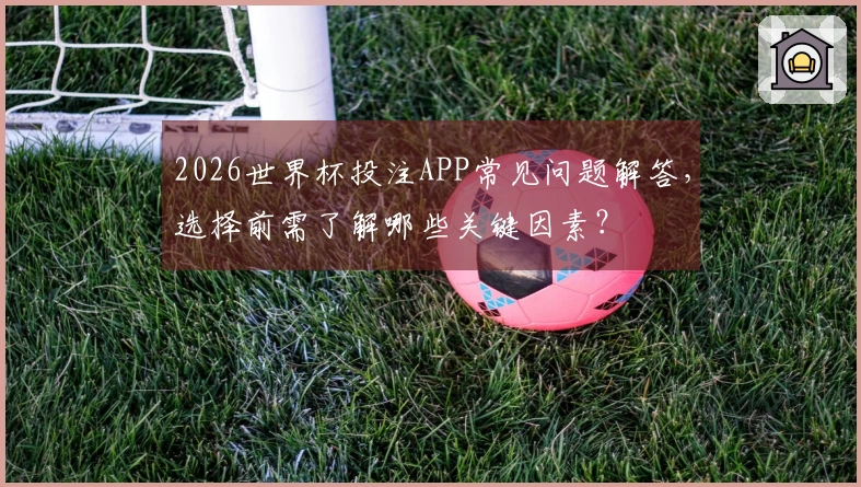 2026世界杯投注APP常见问题解答，选择前需了解哪些关键因素？
