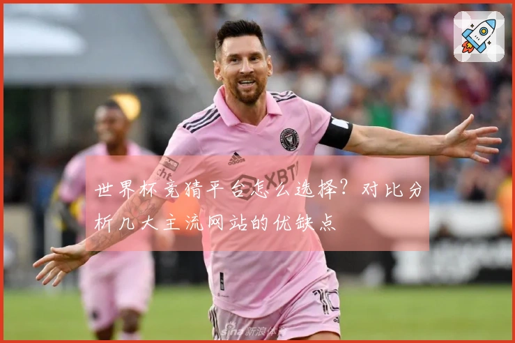 世界杯竞猜平台怎么选择？对比分析几大主流网站的优缺点