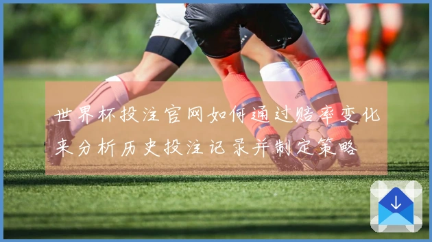 世界杯投注官网如何通过赔率变化来分析历史投注记录并制定策略