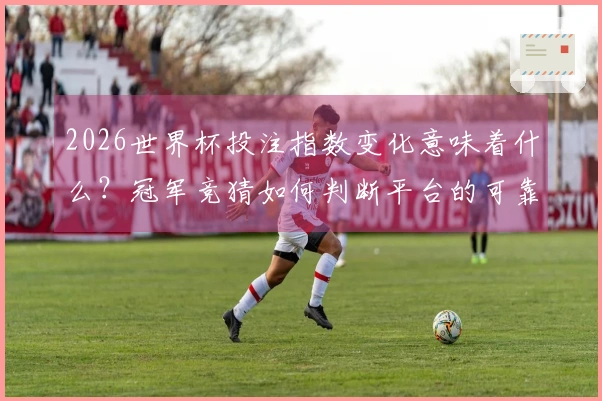 2026世界杯投注指数变化意味着什么？冠军竞猜如何判断平台的可靠性