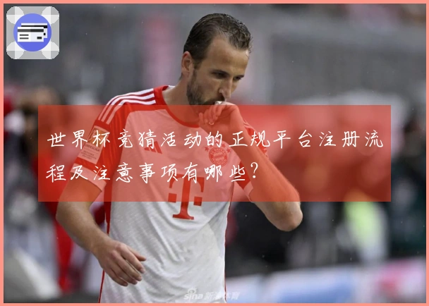 世界杯竞猜活动的正规平台注册流程及注意事项有哪些？