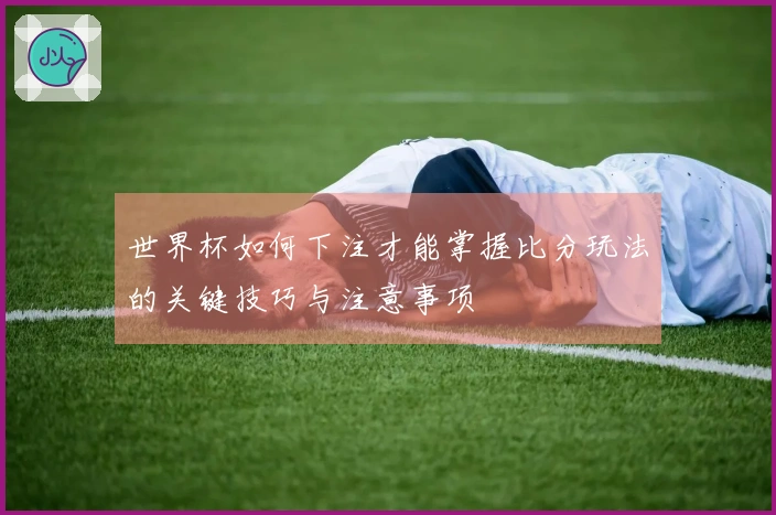 世界杯如何下注才能掌握比分玩法的关键技巧与注意事项