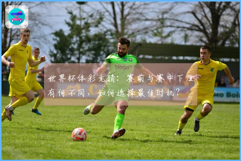 世界杯体彩竞猜：赛前与赛中下注有何不同，如何选择最佳时机？