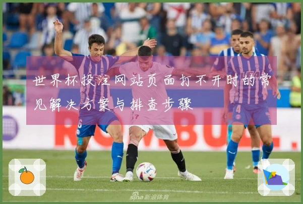 世界杯投注网站页面打不开时的常见解决方案与排查步骤