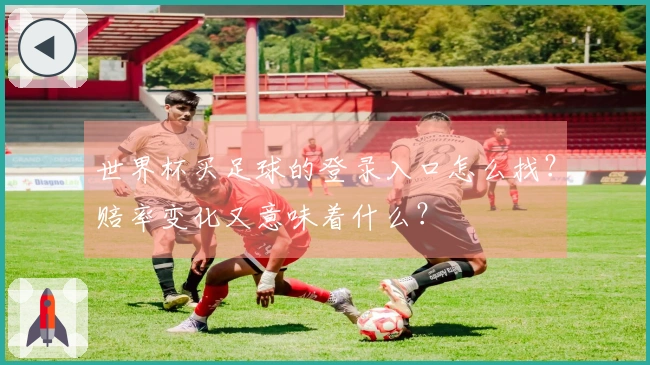 世界杯买足球的登录入口怎么找？赔率变化又意味着什么？