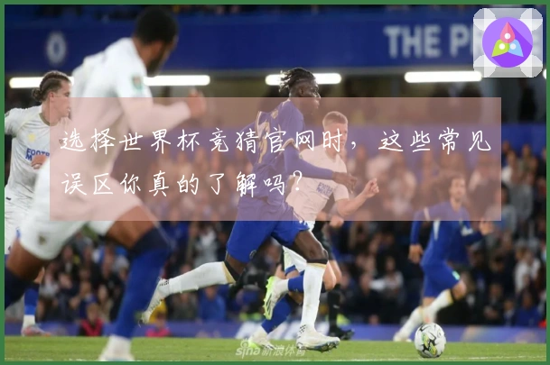 选择世界杯竞猜官网时，这些常见误区你真的了解吗？