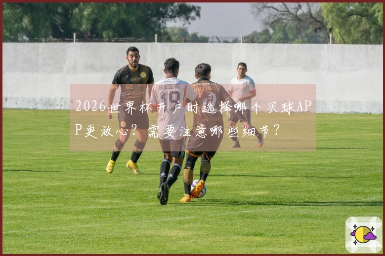 2026世界杯开户时选择哪个买球APP更放心？需要注意哪些细节？