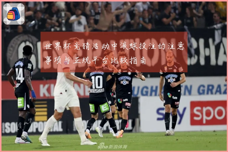 世界杯竞猜活动中滚球投注的注意事项与正规平台比较指南