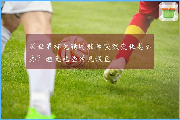 买世界杯竞猜时赔率突然变化怎么办？避免这些常见误区