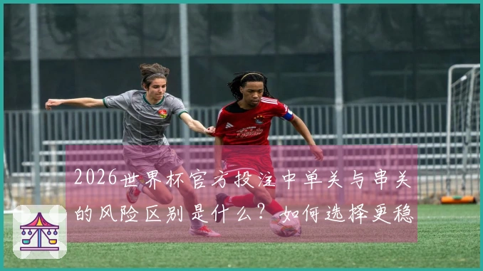 2026世界杯官方投注中单关与串关的风险区别是什么？如何选择更稳妥的下注方式？