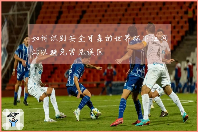 如何识别安全可靠的世界杯下注网站以避免常见误区