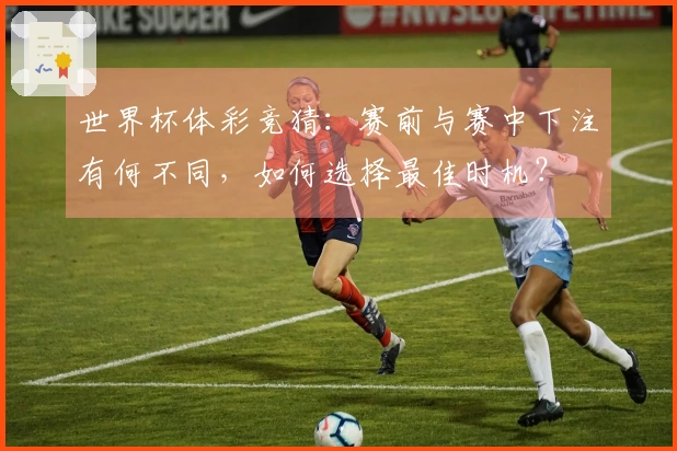 世界杯体彩竞猜：赛前与赛中下注有何不同，如何选择最佳时机？