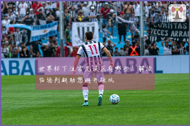 世界杯下注常见误区有哪些？解读临场判断助您避开踩坑