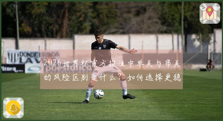 2026世界杯官方投注中单关与串关的风险区别是什么？如何选择更稳妥的下注方式？