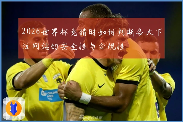 2026世界杯竞猜时如何判断各大下注网站的安全性与合规性