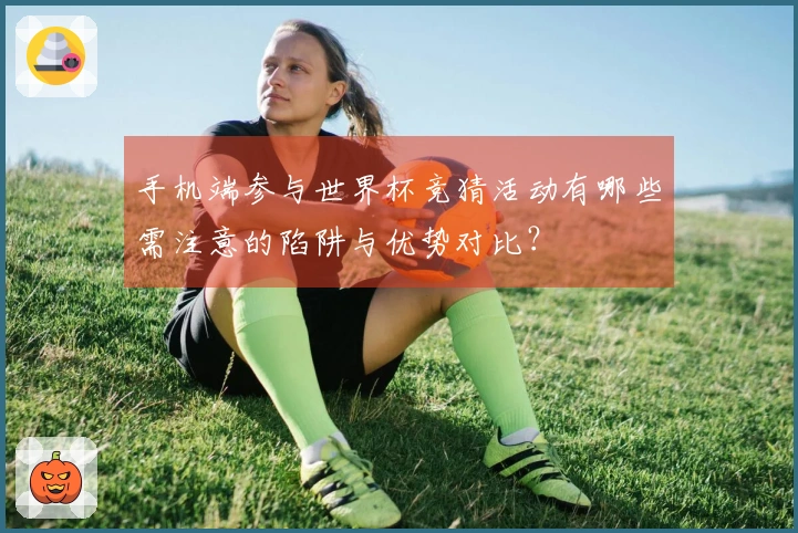 手机端参与世界杯竞猜活动有哪些需注意的陷阱与优势对比？
