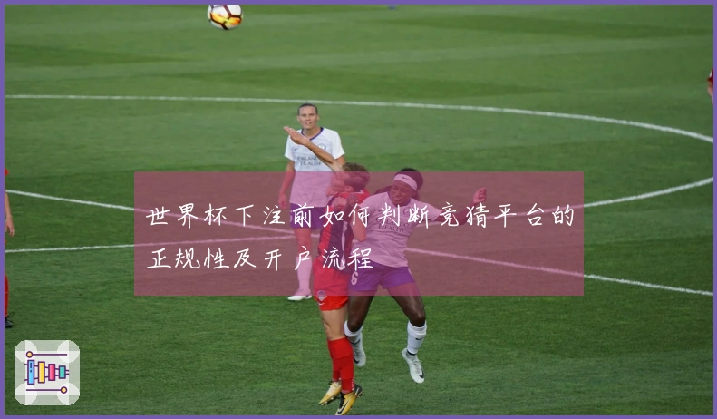 世界杯下注前如何判断竞猜平台的正规性及开户流程