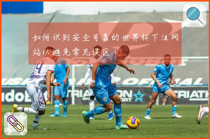 如何识别安全可靠的世界杯下注网站以避免常见误区