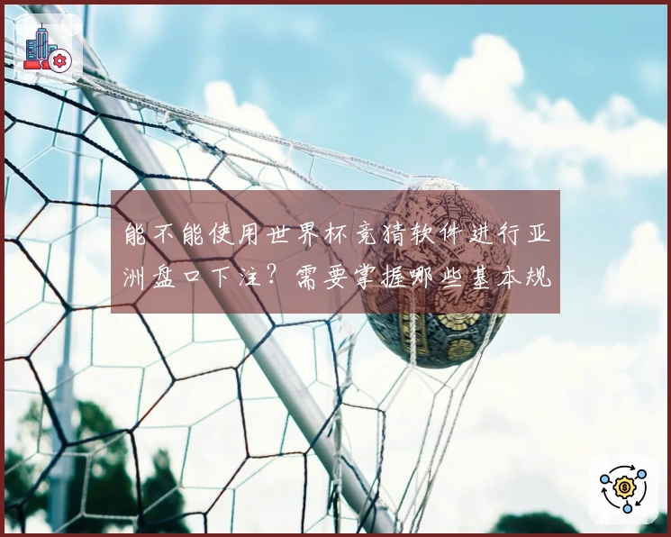 能不能使用世界杯竞猜软件进行亚洲盘口下注？需要掌握哪些基本规则？