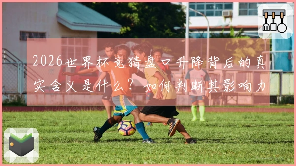 2026世界杯竞猜盘口升降背后的真实含义是什么？如何判断其影响力？