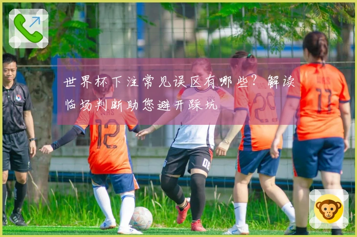 世界杯下注常见误区有哪些？解读临场判断助您避开踩坑
