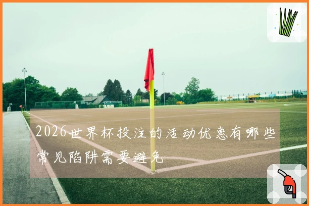 2026世界杯投注的活动优惠有哪些常见陷阱需要避免
