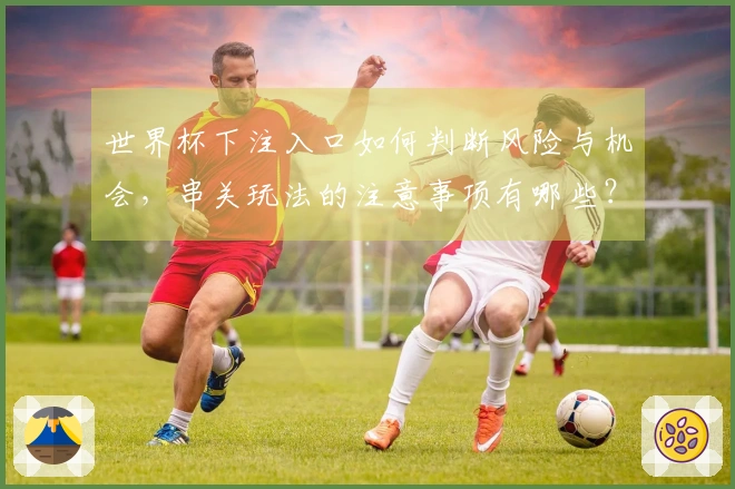 世界杯下注入口如何判断风险与机会，串关玩法的注意事项有哪些？