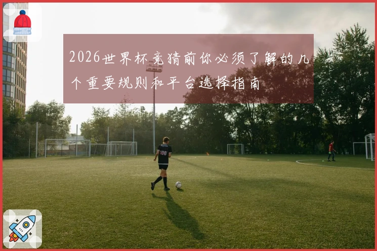 2026世界杯竞猜前你必须了解的几个重要规则和平台选择指南