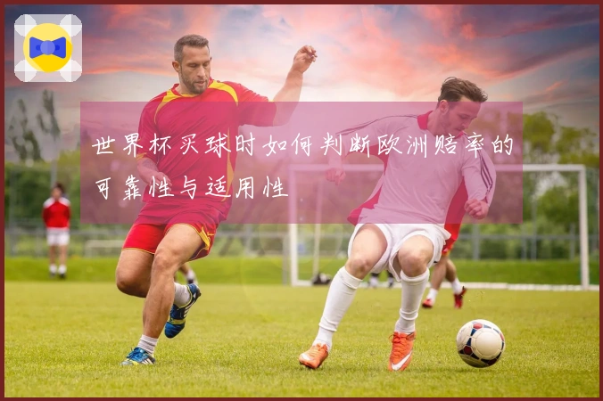 世界杯买球时如何判断欧洲赔率的可靠性与适用性
