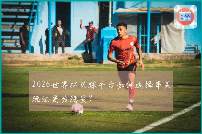 2026世界杯买球平台如何选择串关玩法更为稳妥？