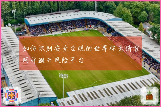 如何识别安全合规的世界杯竞猜官网并避开风险平台
