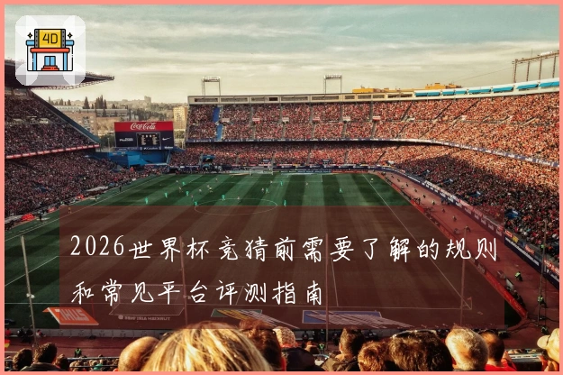 2026世界杯竞猜前需要了解的规则和常见平台评测指南