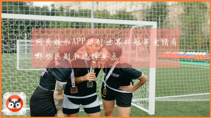 网页版和APP进行世界杯冠军竞猜有哪些区别和选择要点