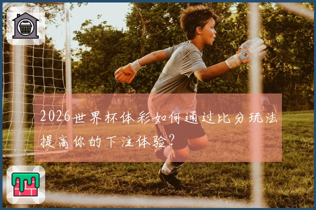 2026世界杯体彩如何通过比分玩法提高你的下注体验？