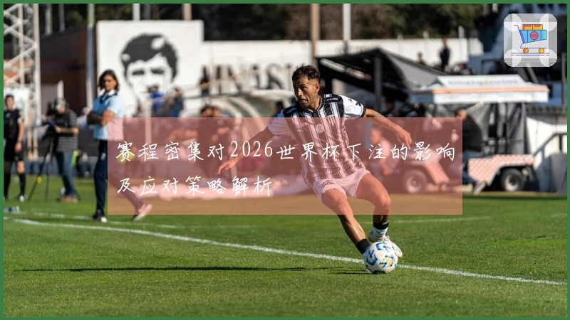 赛程密集对2026世界杯下注的影响及应对策略解析
