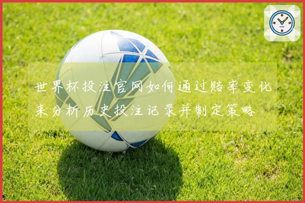 世界杯投注官网如何通过赔率变化来分析历史投注记录并制定策略