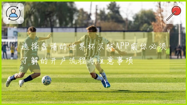 选择靠谱的世界杯买球APP前你必须了解的开户流程与注意事项