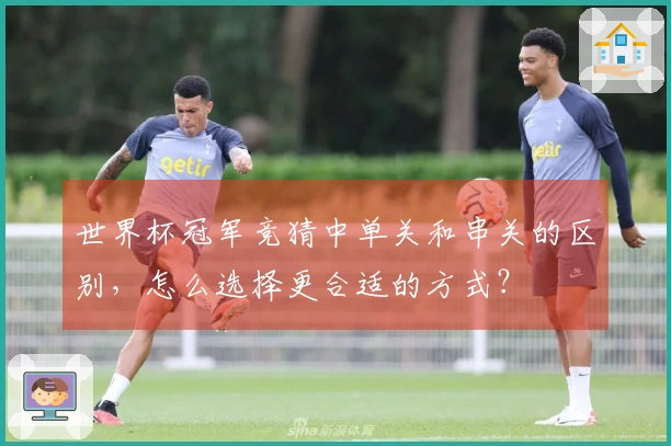 世界杯冠军竞猜中单关和串关的区别，怎么选择更合适的方式？