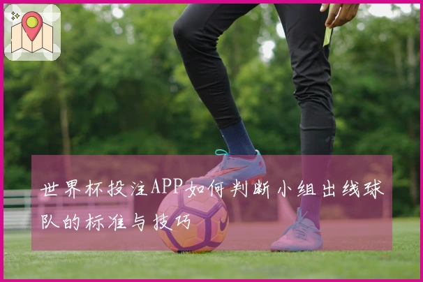 世界杯投注APP如何判断小组出线球队的标准与技巧
