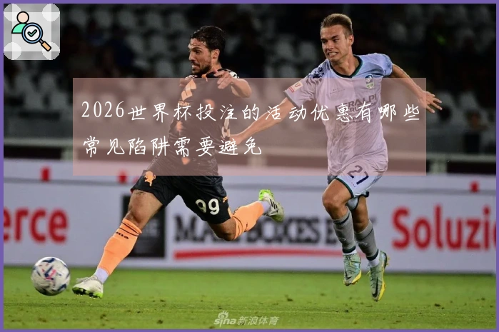 2026世界杯投注的活动优惠有哪些常见陷阱需要避免