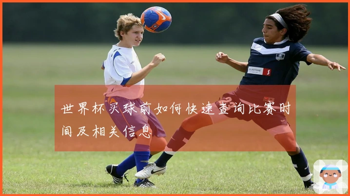 世界杯买球前如何快速查询比赛时间及相关信息