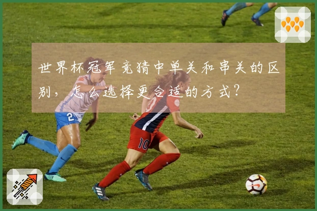 世界杯冠军竞猜中单关和串关的区别，怎么选择更合适的方式？