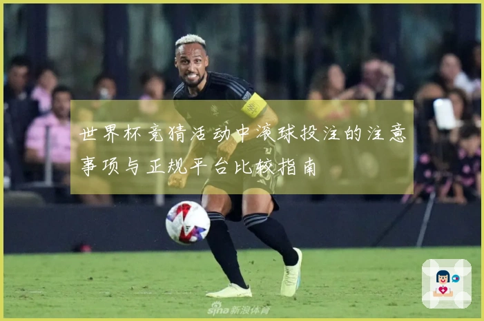 世界杯竞猜活动中滚球投注的注意事项与正规平台比较指南