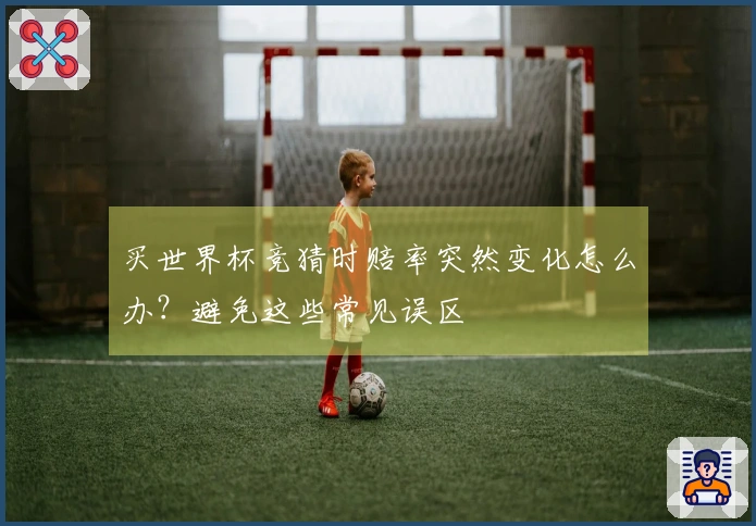 买世界杯竞猜时赔率突然变化怎么办？避免这些常见误区