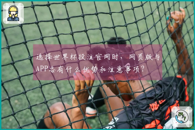 选择世界杯投注官网时，网页版与APP各有什么优势和注意事项？