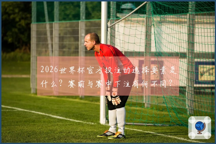 2026世界杯官方投注的选择要素是什么？赛前与赛中下注有何不同？