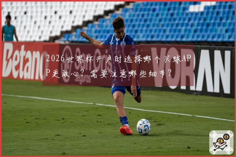 2026世界杯开户时选择哪个买球APP更放心？需要注意哪些细节？